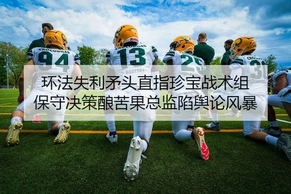 环法失利矛头直指珍宝战术组 保守决策酿苦果总监陷舆论风暴