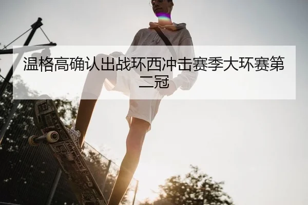 温格高确认出战环西冲击赛季大环赛第二冠